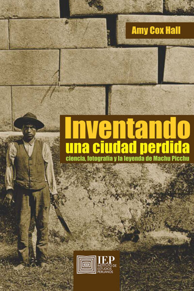 INVENTANDO UNA CIUDAD PERDIDA. CIENCIA, FOTOGRAFÍA Y LA LEYENDA DE MACHU PICCHU