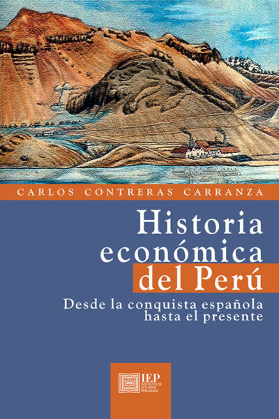 HISTORIA ECONÓMICA DEL PERÚ. DESDE LA CONQUISTA ESPAÑOLA HASTA EL PRESENTE
